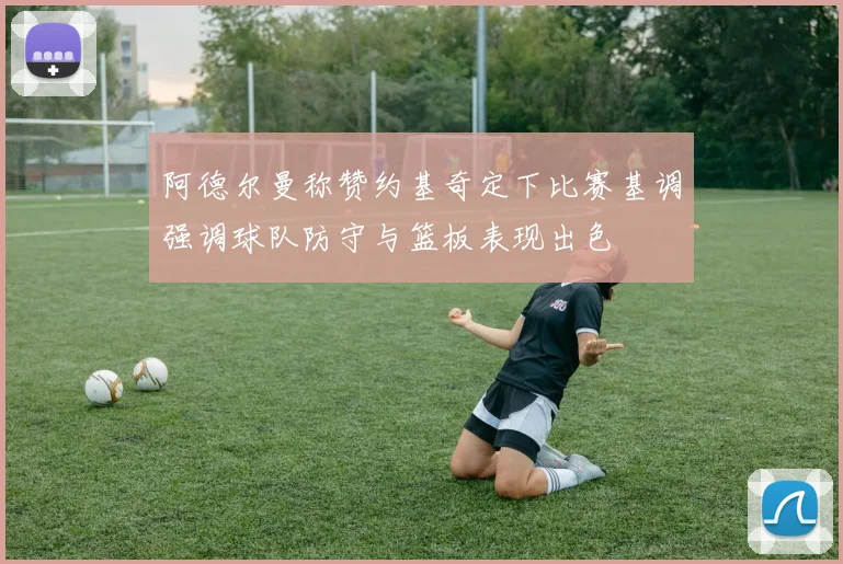 阿德尔曼称赞约基奇定下比赛基调强调球队防守与篮板表现出色