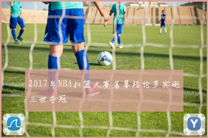 2017年NBA扣篮大赛落幕格伦罗宾逊三世夺冠