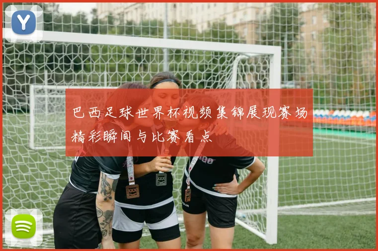 巴西足球世界杯视频集锦展现赛场精彩瞬间与比赛看点